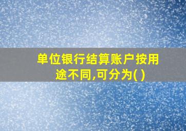 单位银行结算账户按用途不同,可分为( )